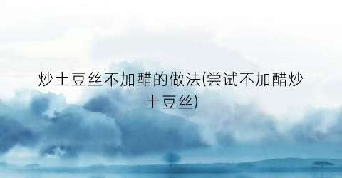 炒土豆丝不加醋的做法(尝试不加醋炒土豆丝)