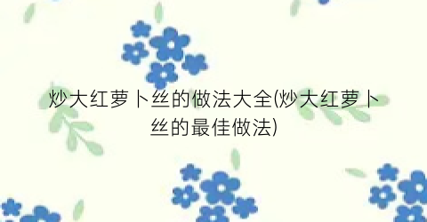 炒大红萝卜丝的做法大全(炒大红萝卜丝的最佳做法)