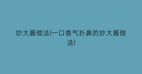炒大酱做法(一口香气扑鼻的炒大酱做法)