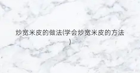 炒宽米皮的做法(学会炒宽米皮的方法)