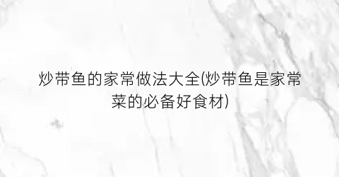 炒带鱼的家常做法大全(炒带鱼是家常菜的必备好食材)
