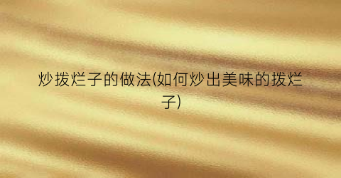 炒拨烂子的做法(如何炒出美味的拨烂子)