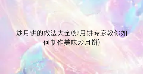 “炒月饼的做法大全(炒月饼专家教你如何制作美味炒月饼)