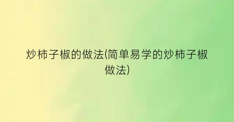 “炒柿子椒的做法(简单易学的炒柿子椒做法)