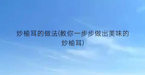 炒榆耳的做法(教你一步步做出美味的炒榆耳)