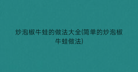 炒泡椒牛蛙的做法大全(简单的炒泡椒牛蛙做法)
