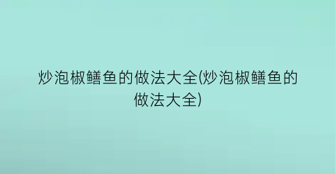 炒泡椒鳝鱼的做法大全(炒泡椒鳝鱼的做法大全)