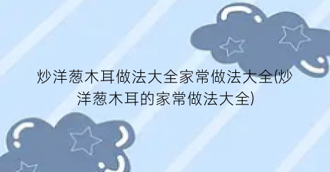 “炒洋葱木耳做法大全家常做法大全(炒洋葱木耳的家常做法大全)