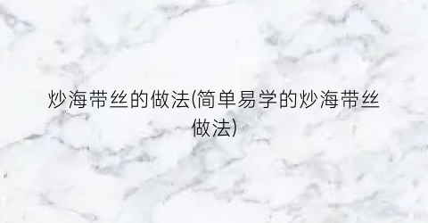 炒海带丝的做法(简单易学的炒海带丝做法)
