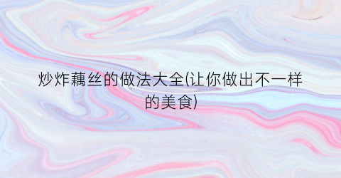 炒炸藕丝的做法大全(让你做出不一样的美食)