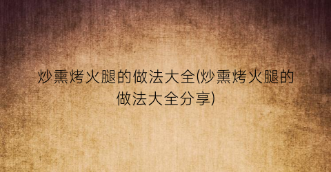 炒熏烤火腿的做法大全(炒熏烤火腿的做法大全分享)