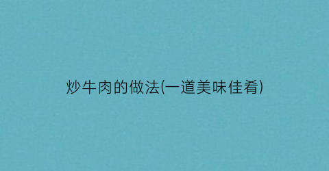 炒牛肉的做法(一道美味佳肴)