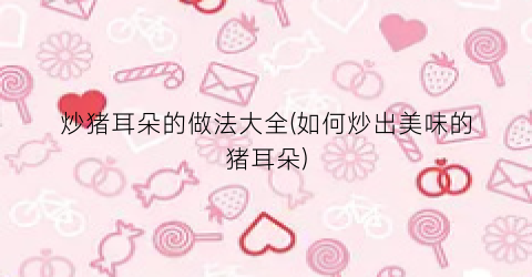 炒猪耳朵的做法大全(如何炒出美味的猪耳朵)