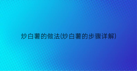 “炒白薯的做法(炒白薯的步骤详解)