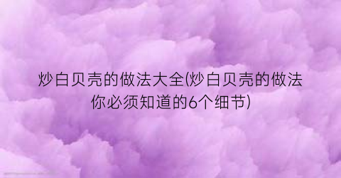 炒白贝壳的做法大全(炒白贝壳的做法你必须知道的6个细节)