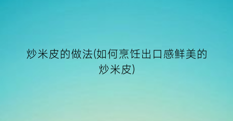 炒米皮的做法(如何烹饪出口感鲜美的炒米皮)