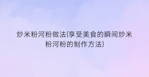 炒米粉河粉做法(享受美食的瞬间炒米粉河粉的制作方法)
