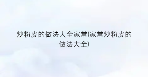 炒粉皮的做法大全家常(家常炒粉皮的做法大全)