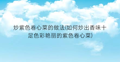炒紫色卷心菜的做法(如何炒出香味十足色彩艳丽的紫色卷心菜)
