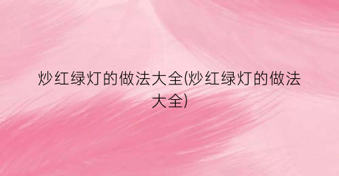 炒红绿灯的做法大全(炒红绿灯的做法大全)