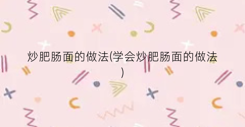炒肥肠面的做法(学会炒肥肠面的做法)