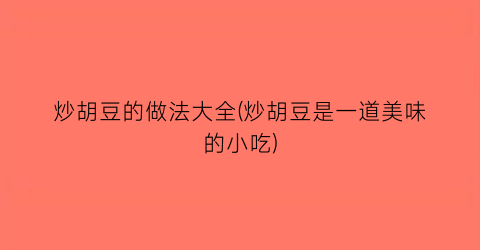 炒胡豆的做法大全(炒胡豆是一道美味的小吃)