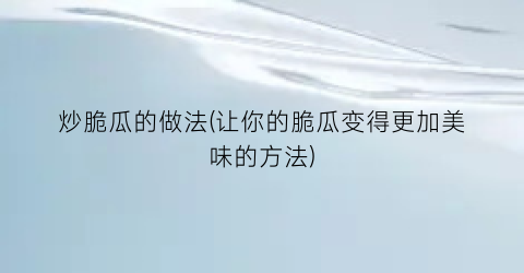 “炒脆瓜的做法(让你的脆瓜变得更加美味的方法)