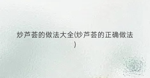 炒芦荟的做法大全(炒芦荟的正确做法)