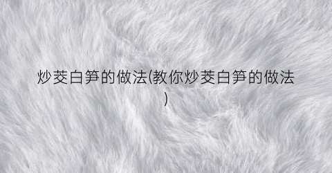 炒茭白笋的做法(教你炒茭白笋的做法)