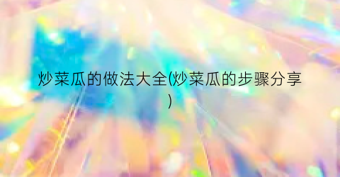 炒菜瓜的做法大全(炒菜瓜的步骤分享)