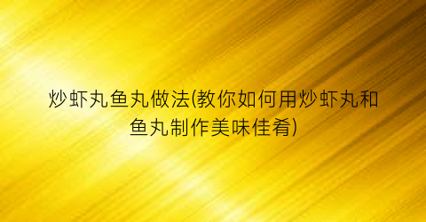 “炒虾丸鱼丸做法(教你如何用炒虾丸和鱼丸制作美味佳肴)