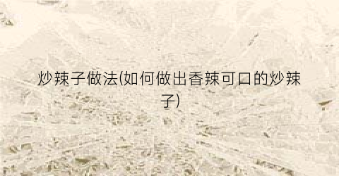 “炒辣子做法(如何做出香辣可口的炒辣子)