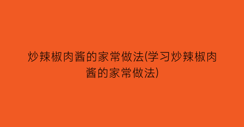 炒辣椒肉酱的家常做法(学习炒辣椒肉酱的家常做法)