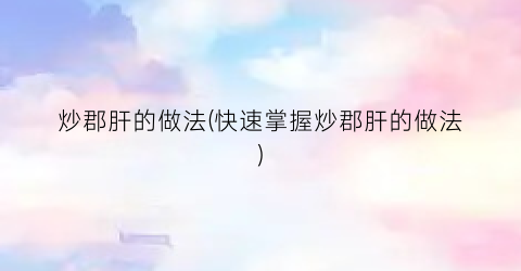 炒郡肝的做法(快速掌握炒郡肝的做法)