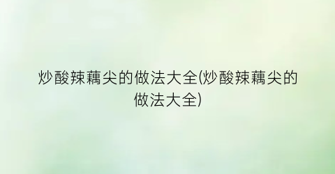 炒酸辣藕尖的做法大全(炒酸辣藕尖的做法大全)