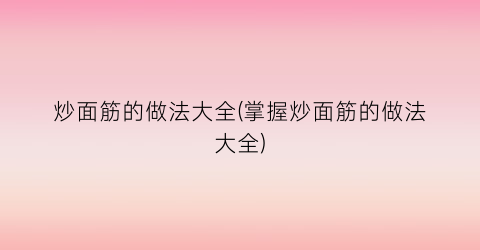 炒面筋的做法大全(掌握炒面筋的做法大全)