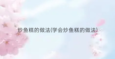 炒鱼糕的做法(学会炒鱼糕的做法)