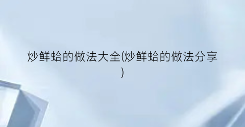 炒鲜蛤的做法大全(炒鲜蛤的做法分享)