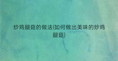 “炒鸡腿菇的做法(如何做出美味的炒鸡腿菇)