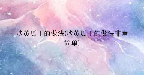 炒黄瓜丁的做法(炒黄瓜丁的做法非常简单)