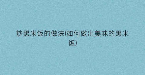 炒黑米饭的做法(如何做出美味的黑米饭)