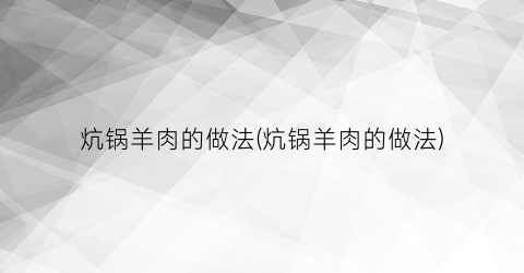 炕锅羊肉的做法(炕锅羊肉的做法)