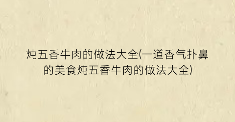 炖五香牛肉的做法大全(一道香气扑鼻的美食炖五香牛肉的做法大全)