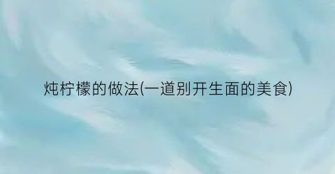 炖柠檬的做法(一道别开生面的美食)
