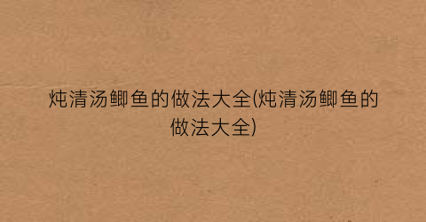 炖清汤鲫鱼的做法大全(炖清汤鲫鱼的做法大全)