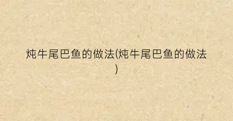炖牛尾巴鱼的做法(炖牛尾巴鱼的做法)