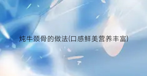 炖牛颈骨的做法(口感鲜美营养丰富)