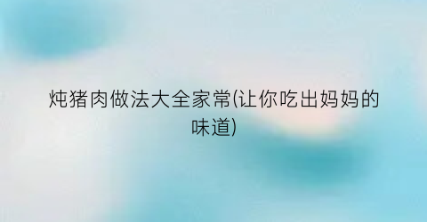 炖猪肉做法大全家常(让你吃出妈妈的味道)