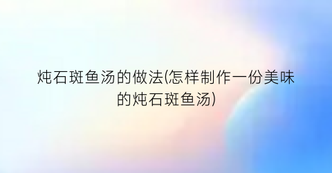 炖石斑鱼汤的做法(怎样制作一份美味的炖石斑鱼汤)