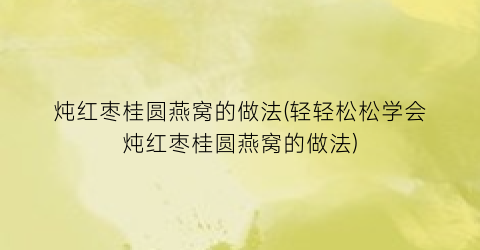 炖红枣桂圆燕窝的做法(轻轻松松学会炖红枣桂圆燕窝的做法)